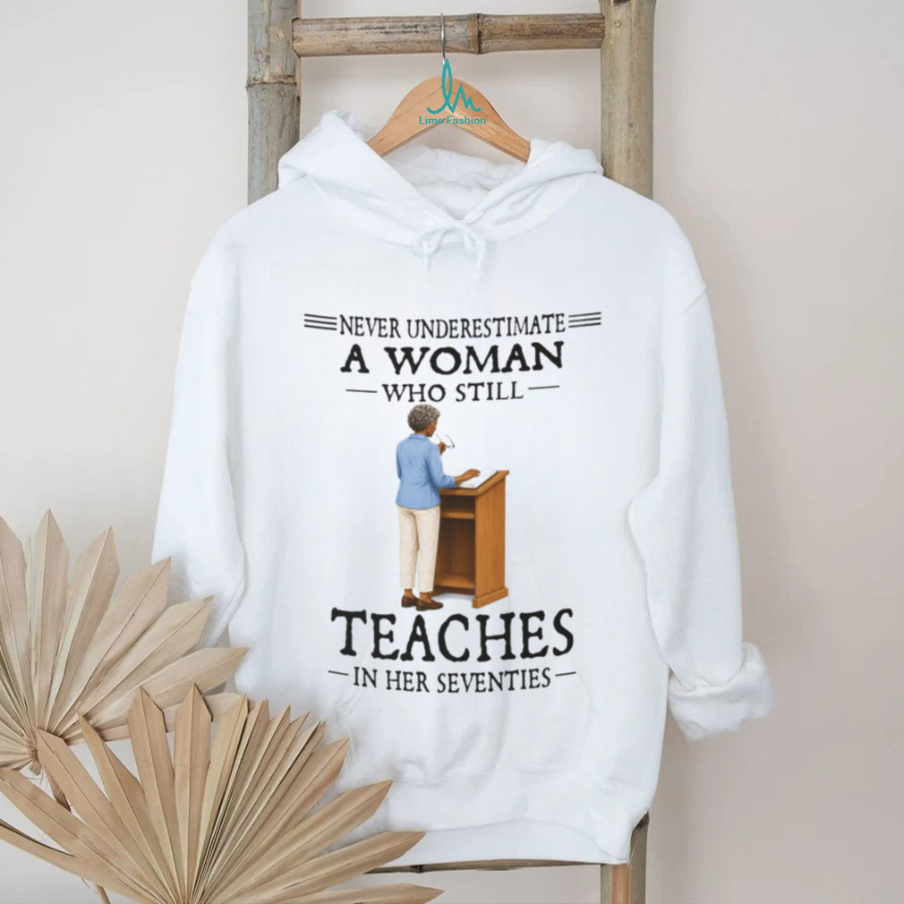 Never Underestimate A Woman Who Still Teaches In Her Seventies Shirt