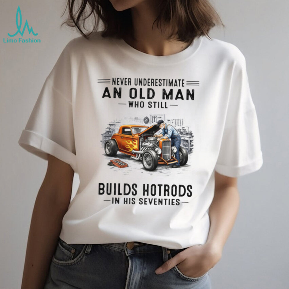 Never Underestimate An Old Man Who Builds Hotrods In His Seventies T Shirt