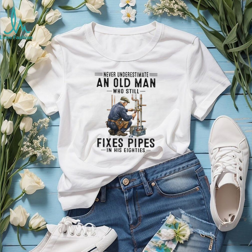 Never Underestimate An Old Man Who Still Fixes Pipes In His Eighties Plumber T Shirt