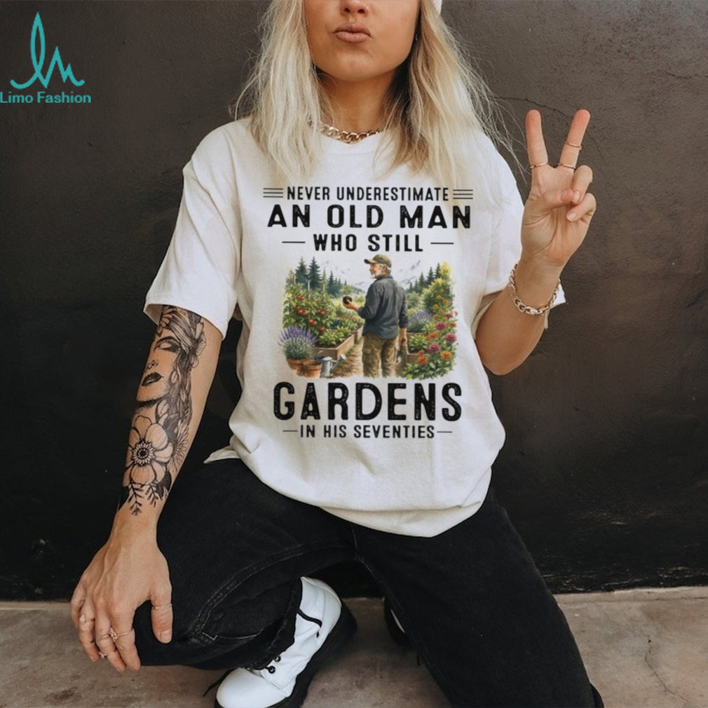 Never Underestimate An Old Man Who Still Gardens In His Seventies Grandpa Shirt