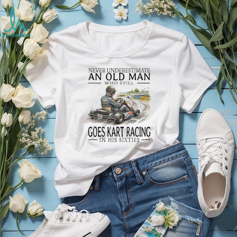 Never Underestimate An Old Man Who Still Goes Kart Racing T Shirt