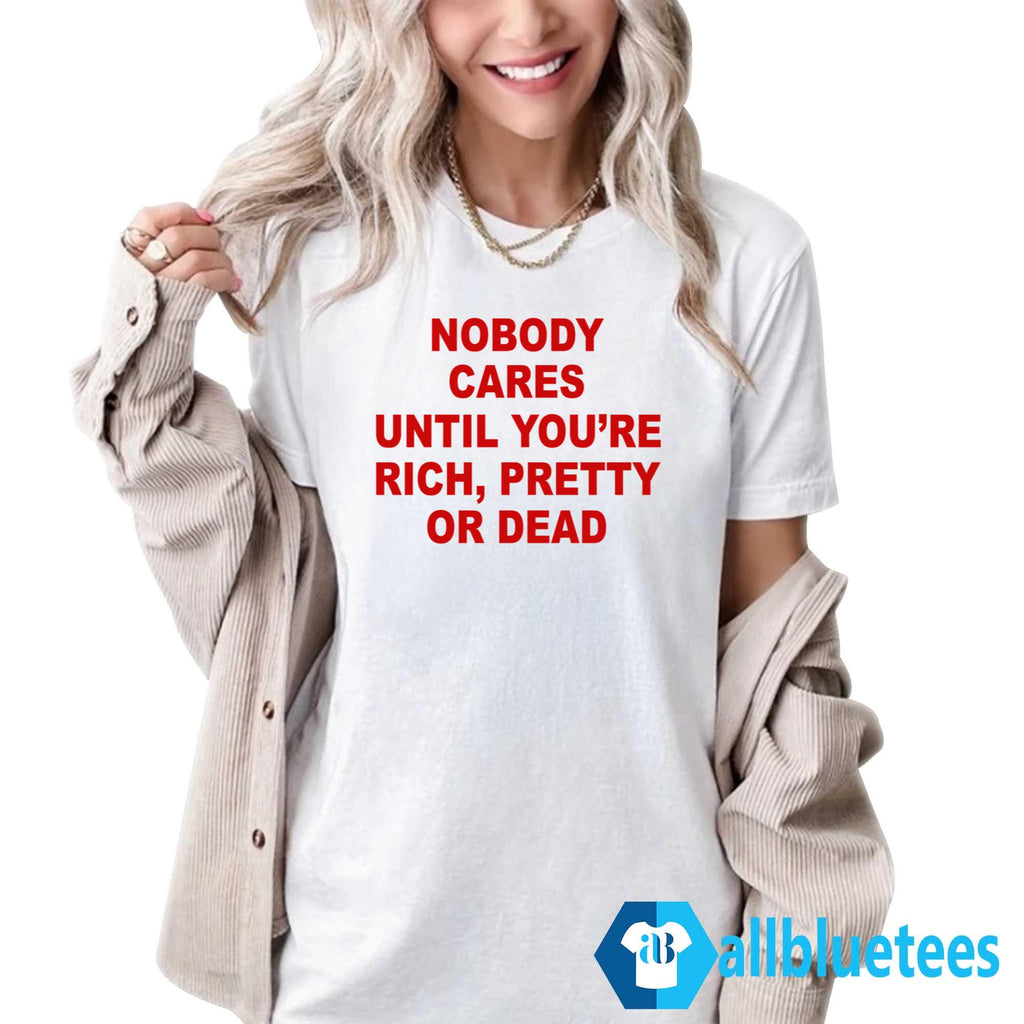 Nobody Cares Until You’re Rich Pretty Or Dead T-Shirt