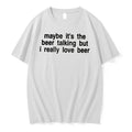 Officials Maybe Its The Beer Talking But I Really Love Beer Tee