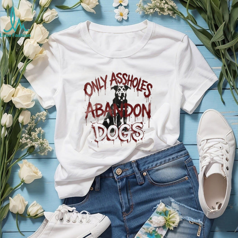 Only Assholes Abandon Dogs Rescue Animal Rights Shirt