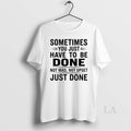 Original Sometimes You Just Have To Be Done Not Mad Not Upset Just Done