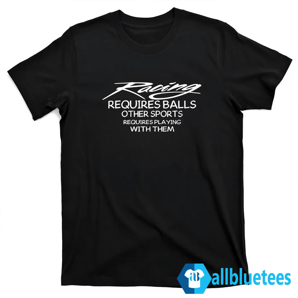 Racing Requires Balls Other Sports Requires Playing With Them Shirt