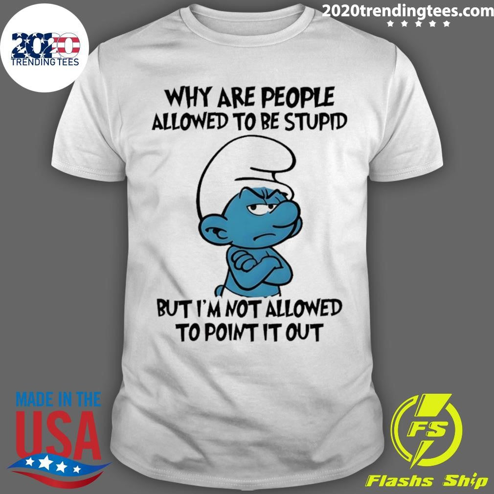 Smurfs Why Are People Allowed To Be Stupid But I’m Not Allowed To Point It Out Shirt