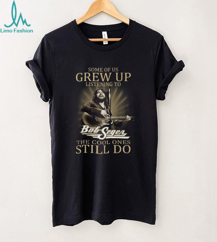 Some Of Us Grew Up Listening To Bob Seger Cool Ones Still Do T Shirt