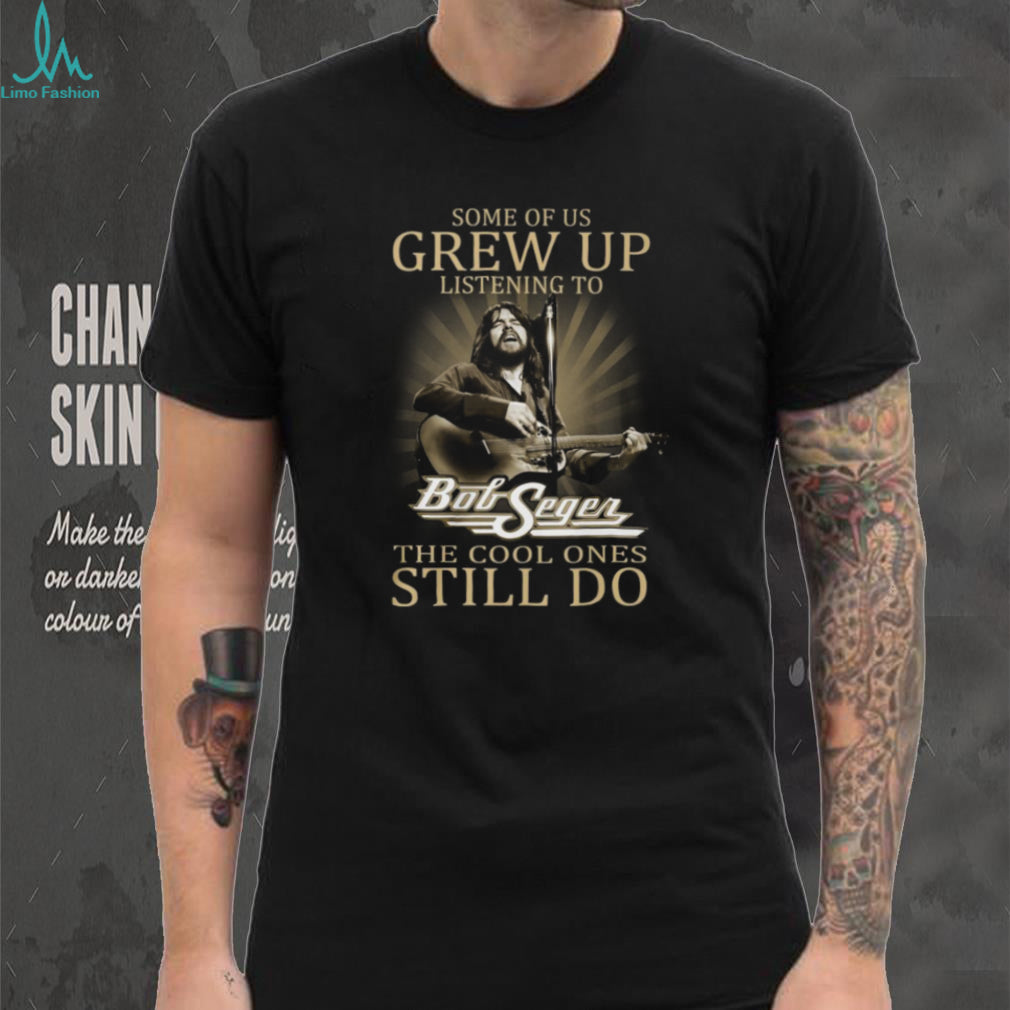 Some Of Us Grew Up Listening To Bob Seger Cool Ones Still Do T Shirt