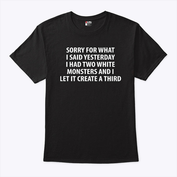 Sorry For What I Said Yesterday I Had Two White Monsters And I Let It Create A Third Shirt