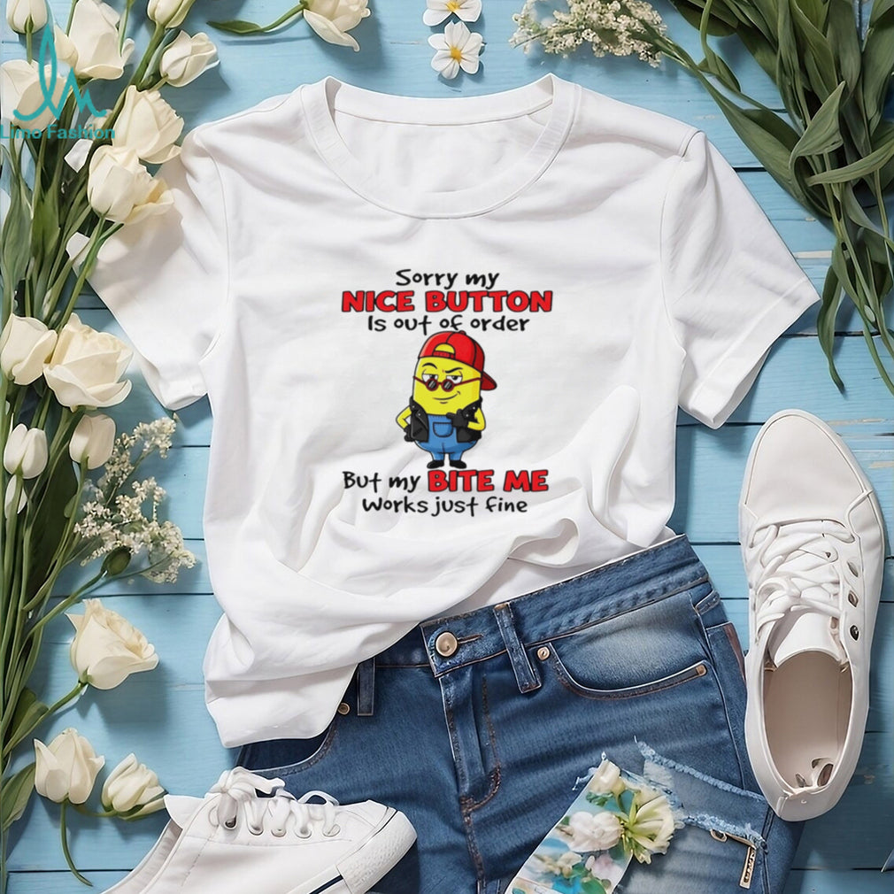 Sorry My Nice Button Is Out Of Order But My Bite Me Works Just Fine T Shirt