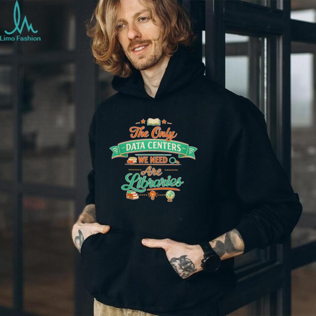 The only data centers we need are libraries graphic shirt