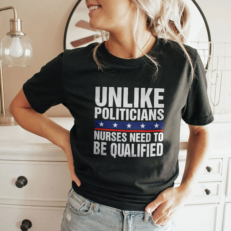 Unlike Politicians Nurses Need To Be Qualified Sarcasm T Shirt
