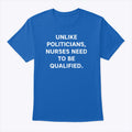 Unlike Politicians Nurses Need To Be Qualified T Shirt