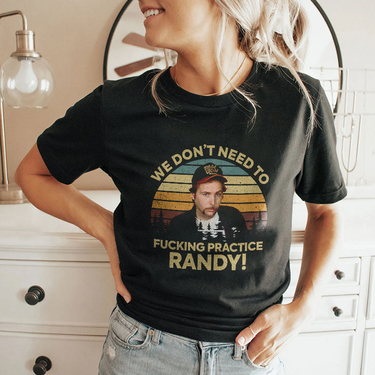 We Don’t Need To Fucking Practice Randy Sling Blade T Shirt