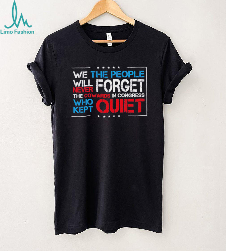 We the people we will never forget the cowards in congress who kept quiet shirt
