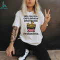 Well call me a chip and dip me in Queso because I’m nacho bitch shirt