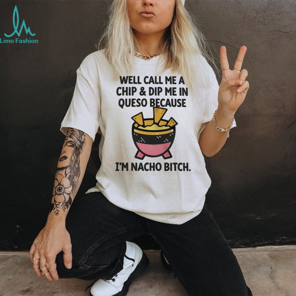 Well call me a chip and dip me in Queso because I’m nacho bitch shirt