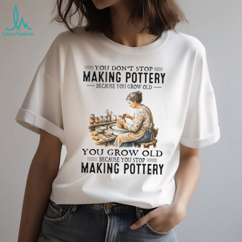 You Don’t Stop Making Pottery Because You Grow Old Ceramic Artist Hobbyist Shirt