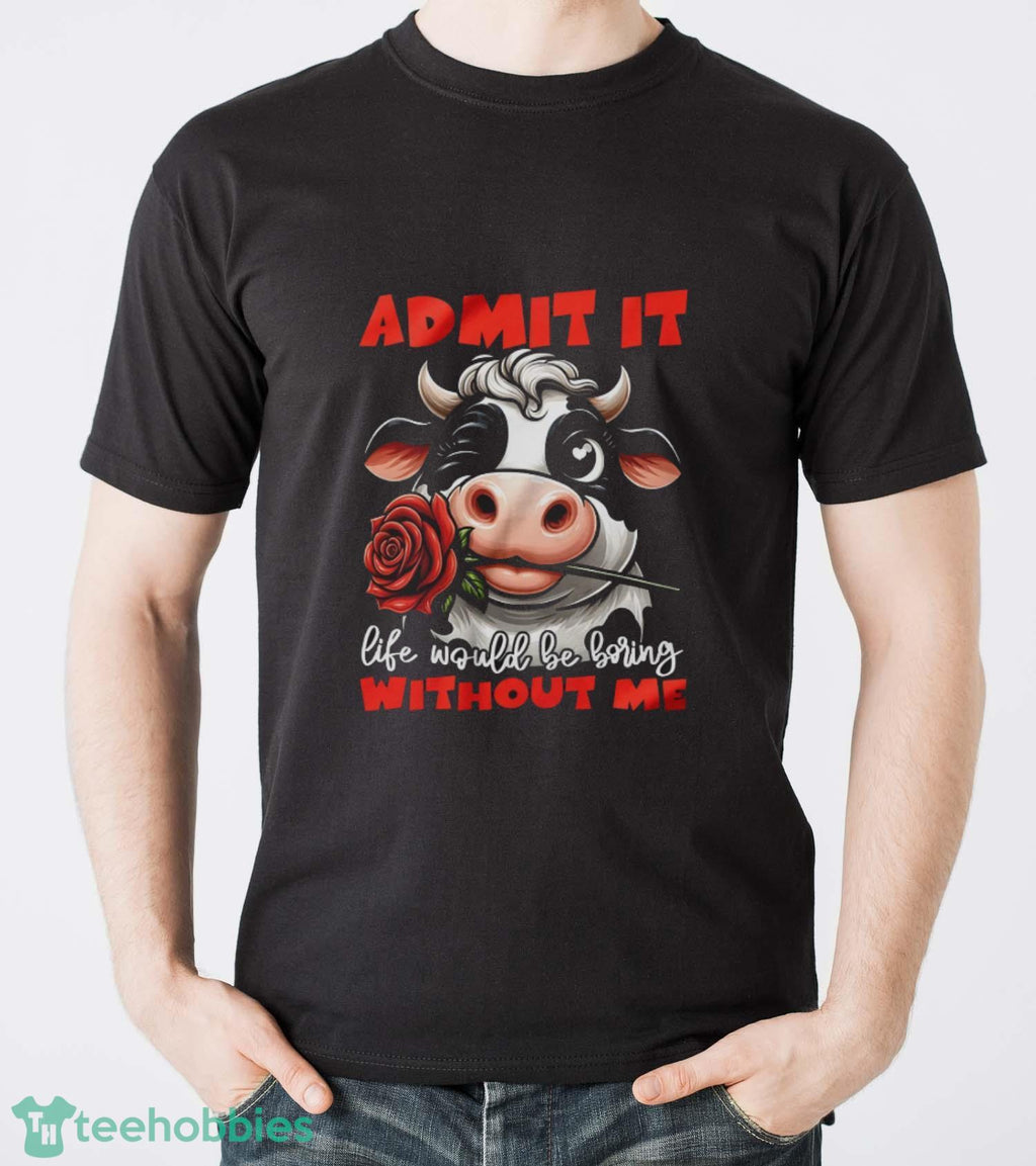 Funny Cow Shirt, Admit It Life Would Be Boring Without Me Shirt