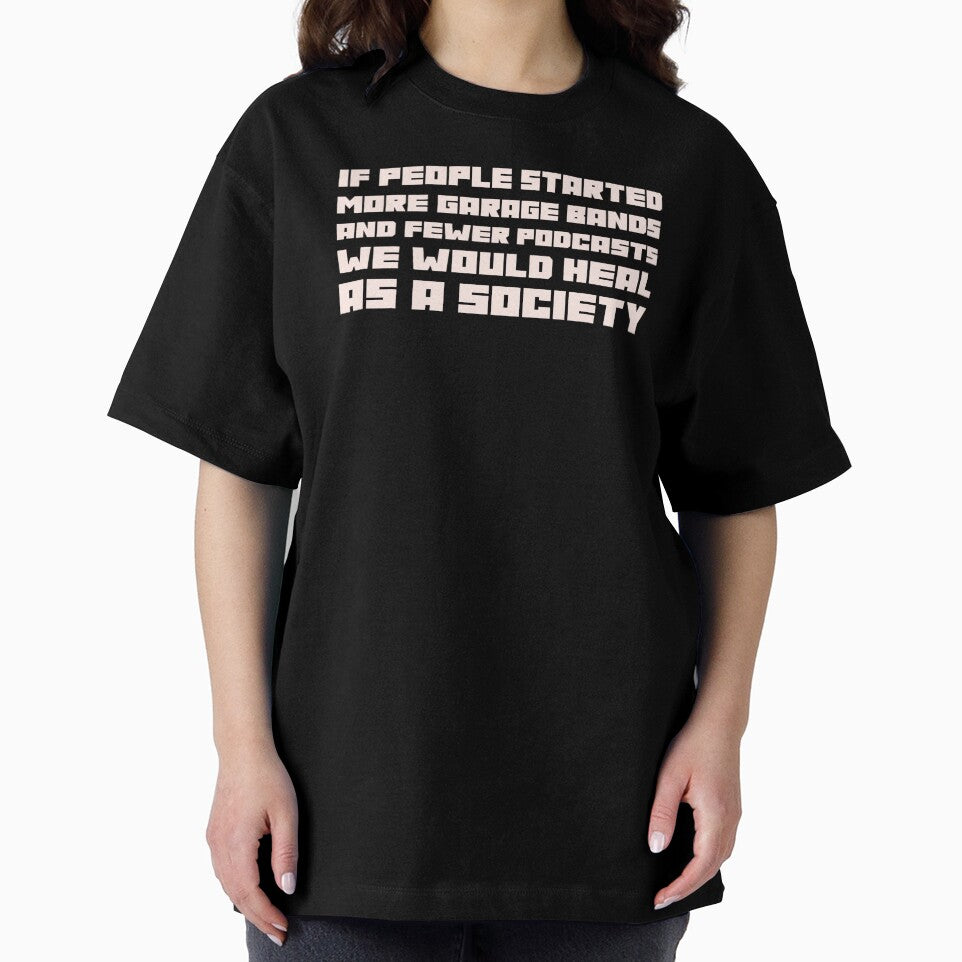 If People Started More Garage Bands And Fewer Podcasts We Would Heal As A Society by stuffaf