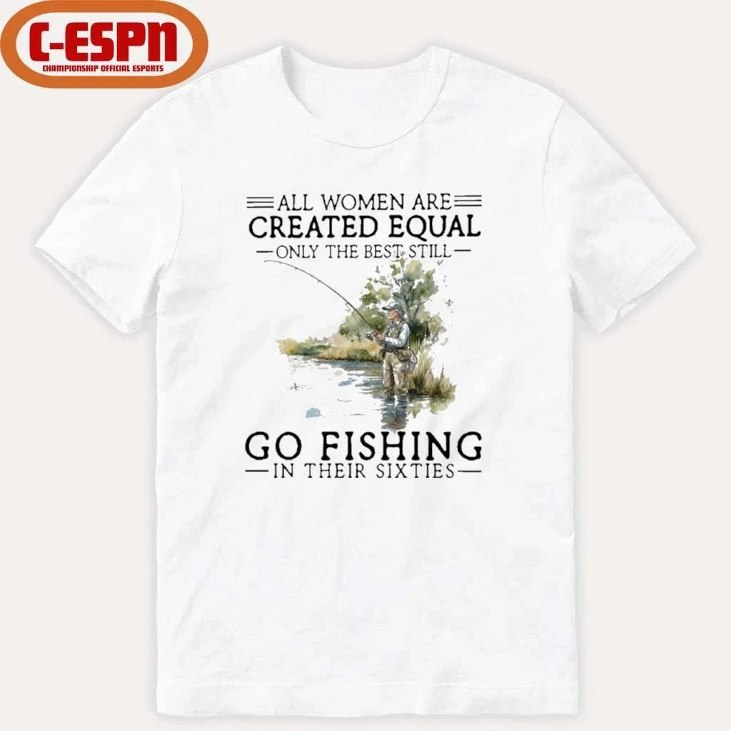 Vintage All Women Are Created Equal Only The Best Still Go Fishing In Their Sixties Shirt